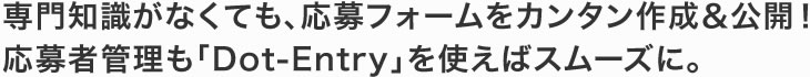 専門知識がなくても、応募フォームをカンタン作成＆公開！応募者管理も「Dot-Entry」を使えばスムーズに。