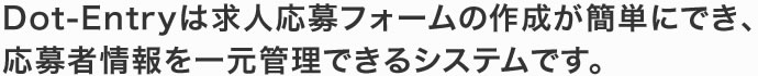 Dot-Entryは求人応募フォームの作成が簡単にでき、応募者情報を一元管理できるシステムです。